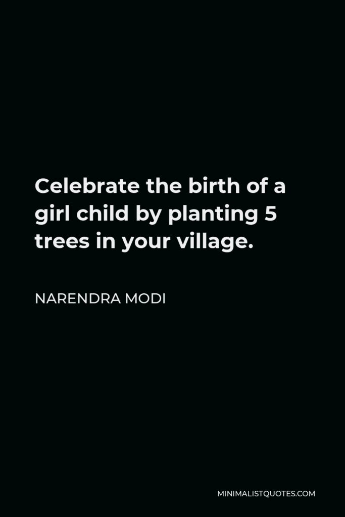 Narendra Modi Quote - Celebrate the birth of a girl child by planting 5 trees in your village.