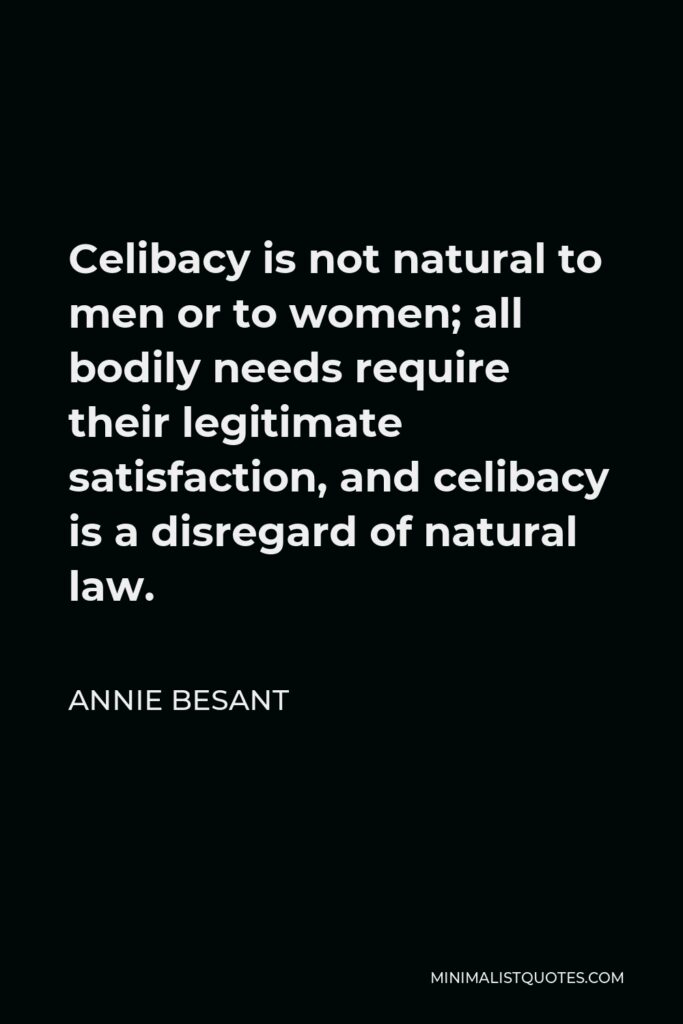 Annie Besant Quote - Celibacy is not natural to men or to women; all bodily needs require their legitimate satisfaction, and celibacy is a disregard of natural law.
