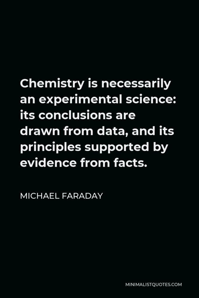 Michael Faraday Quote - Chemistry is necessarily an experimental science: its conclusions are drawn from data, and its principles supported by evidence from facts.