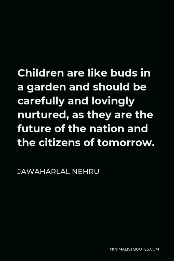 Jawaharlal Nehru Quote - Children are like buds in a garden and should be carefully and lovingly nurtured, as they are the future of the nation and the citizens of tomorrow.