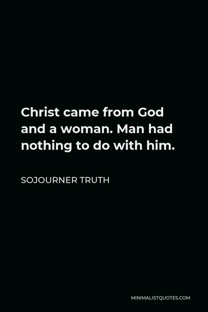 Sojourner Truth Quote - Christ came from God and a woman. Man had nothing to do with him.
