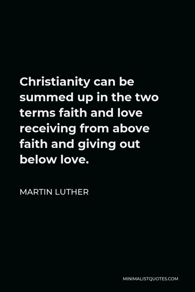 Martin Luther Quote - Christianity can be summed up in the two terms faith and love receiving from above faith and giving out below love.
