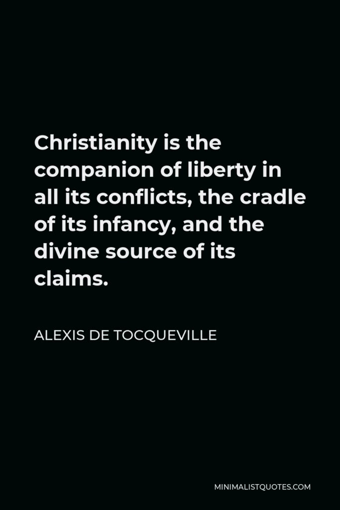 Alexis de Tocqueville Quote - Christianity is the companion of liberty in all its conflicts, the cradle of its infancy, and the divine source of its claims.