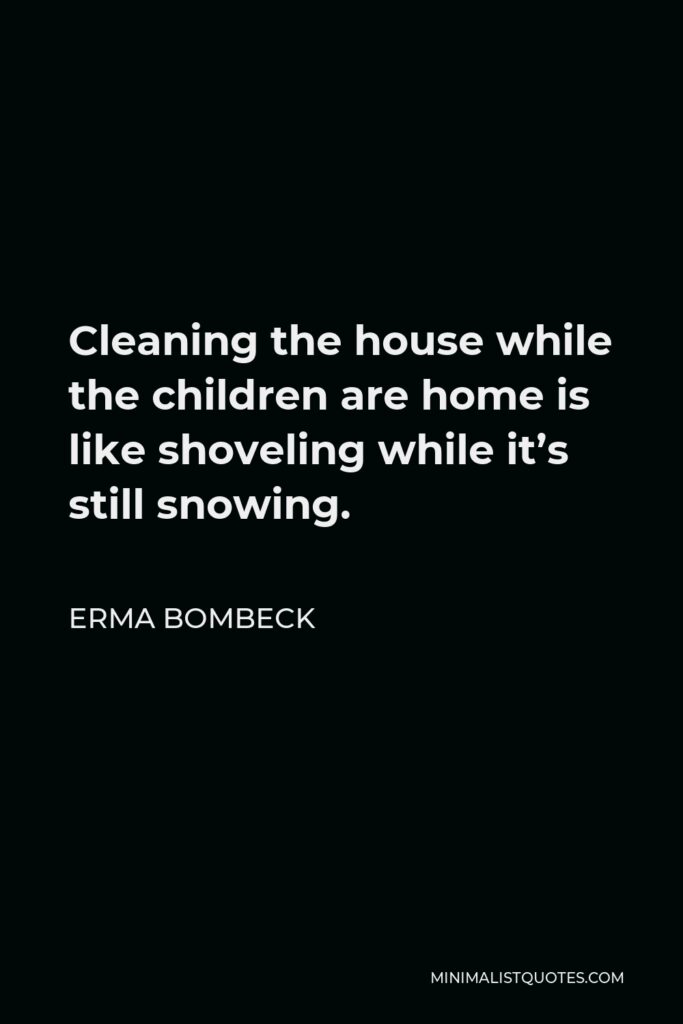 Erma Bombeck Quote - Cleaning the house while the children are home is like shoveling while it’s still snowing.