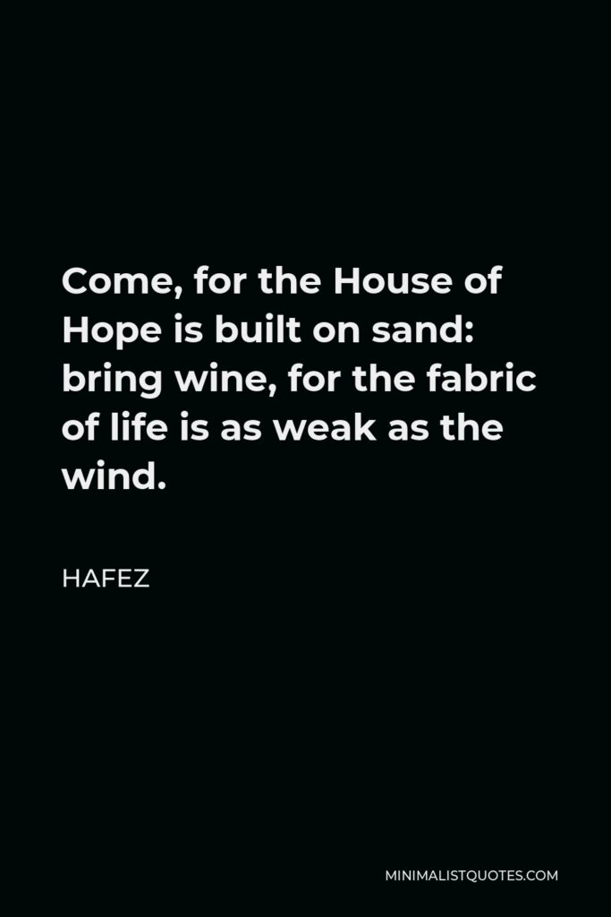 Hafez Quote - Come, for the House of Hope is built on sand: bring wine, for the fabric of life is as weak as the wind.