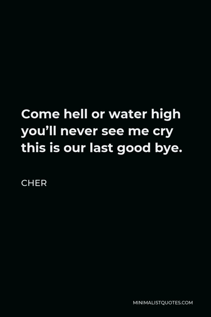 Cher Quote - Come hell or water high you’ll never see me cry this is our last good bye.