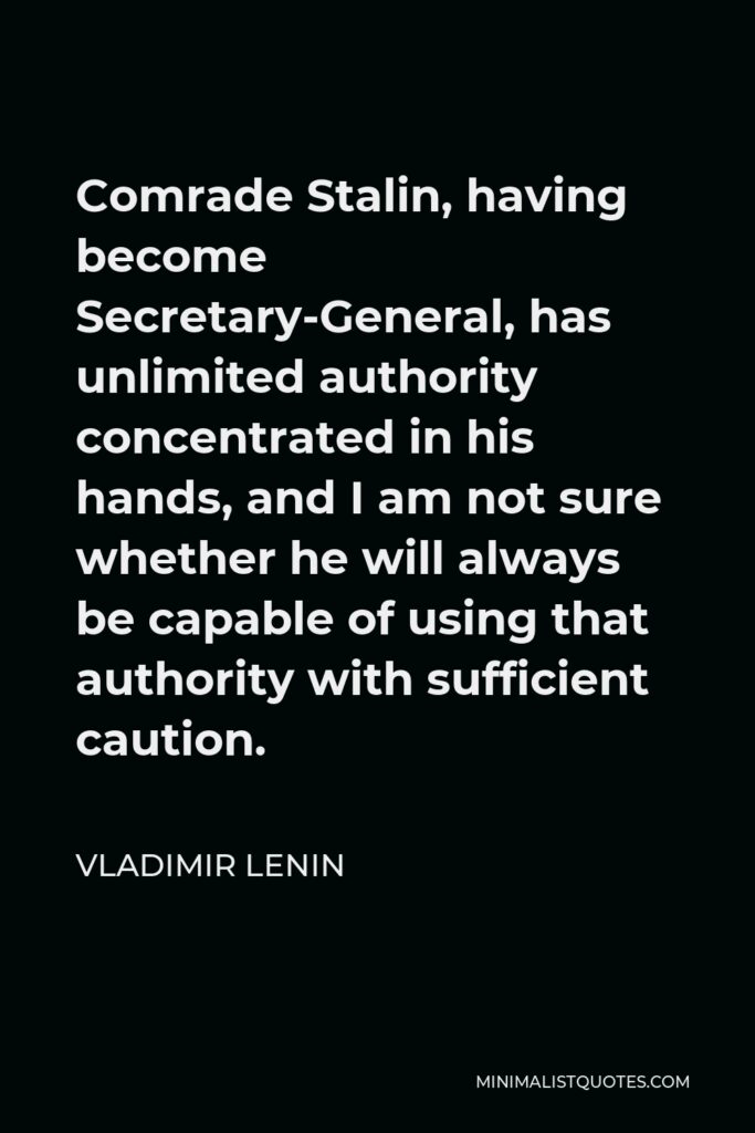 Vladimir Lenin Quote - Comrade Stalin, having become Secretary-General, has unlimited authority concentrated in his hands, and I am not sure whether he will always be capable of using that authority with sufficient caution.