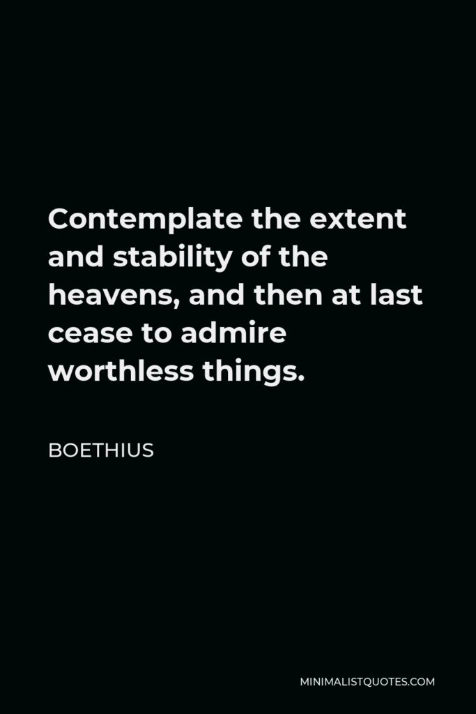 Boethius Quote - Contemplate the extent and stability of the heavens, and then at last cease to admire worthless things.