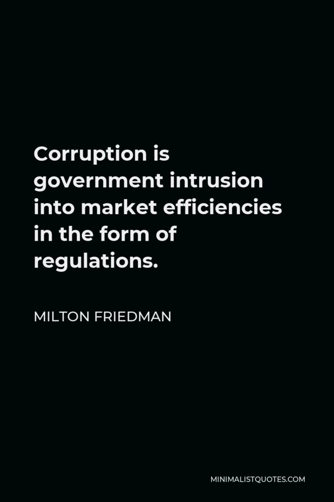 Milton Friedman Quote - Corruption is government intrusion into market efficiencies in the form of regulations.