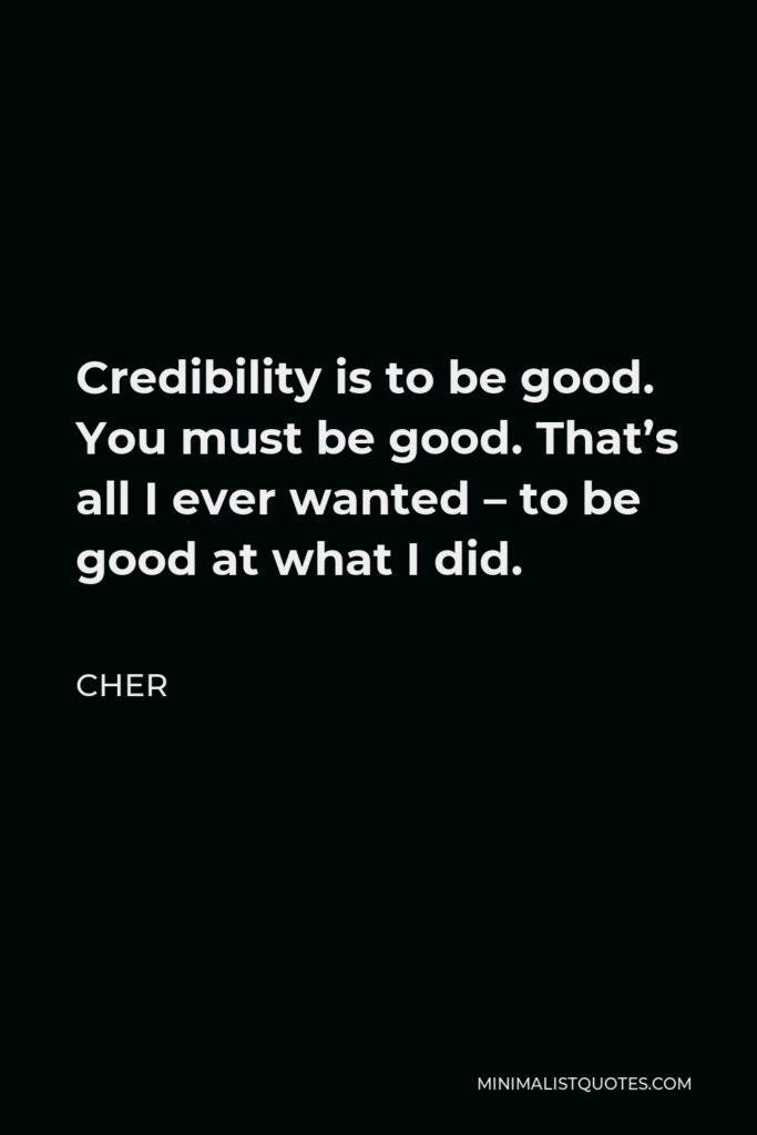 Cher Quote - Credibility is to be good. You must be good. That’s all I ever wanted – to be good at what I did.