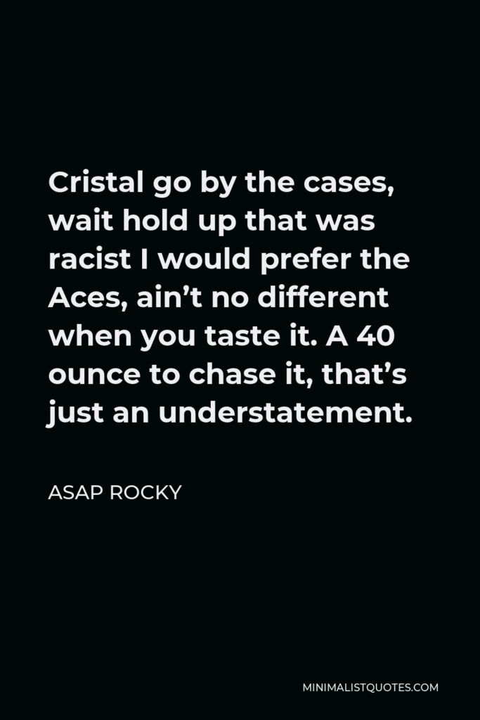ASAP Rocky Quote - Cristal go by the cases, wait hold up that was racist I would prefer the Aces, ain’t no different when you taste it. A 40 ounce to chase it, that’s just an understatement.