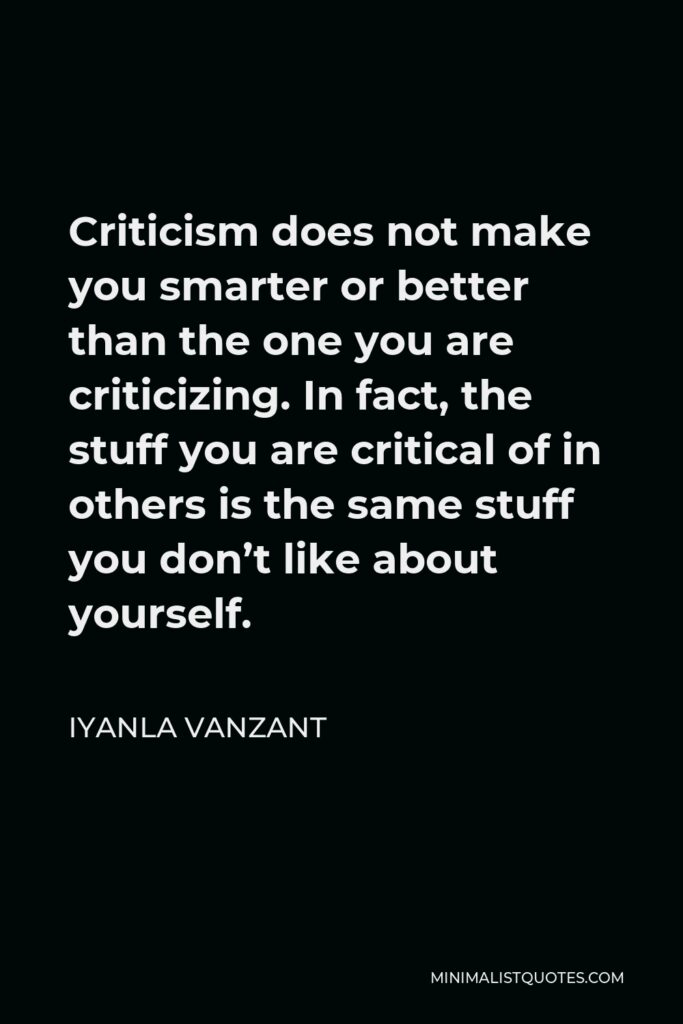 Iyanla Vanzant Quote - Criticism does not make you smarter or better than the one you are criticizing. In fact, the stuff you are critical of in others is the same stuff you don’t like about yourself.