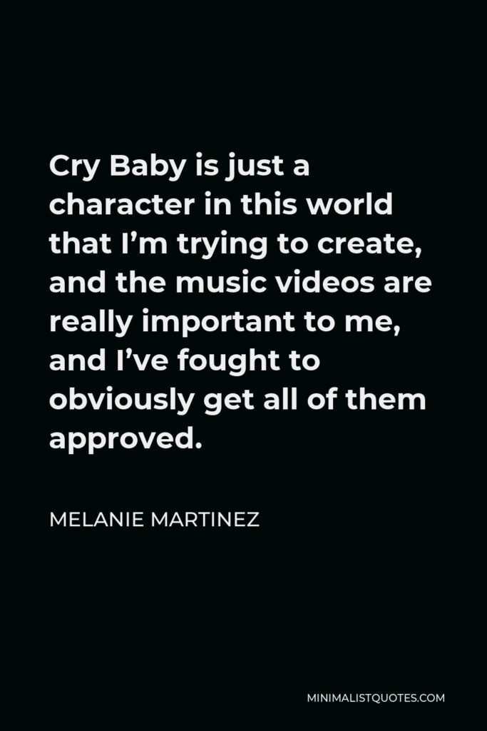 Melanie Martinez Quote - Cry Baby is just a character in this world that I’m trying to create, and the music videos are really important to me, and I’ve fought to obviously get all of them approved.