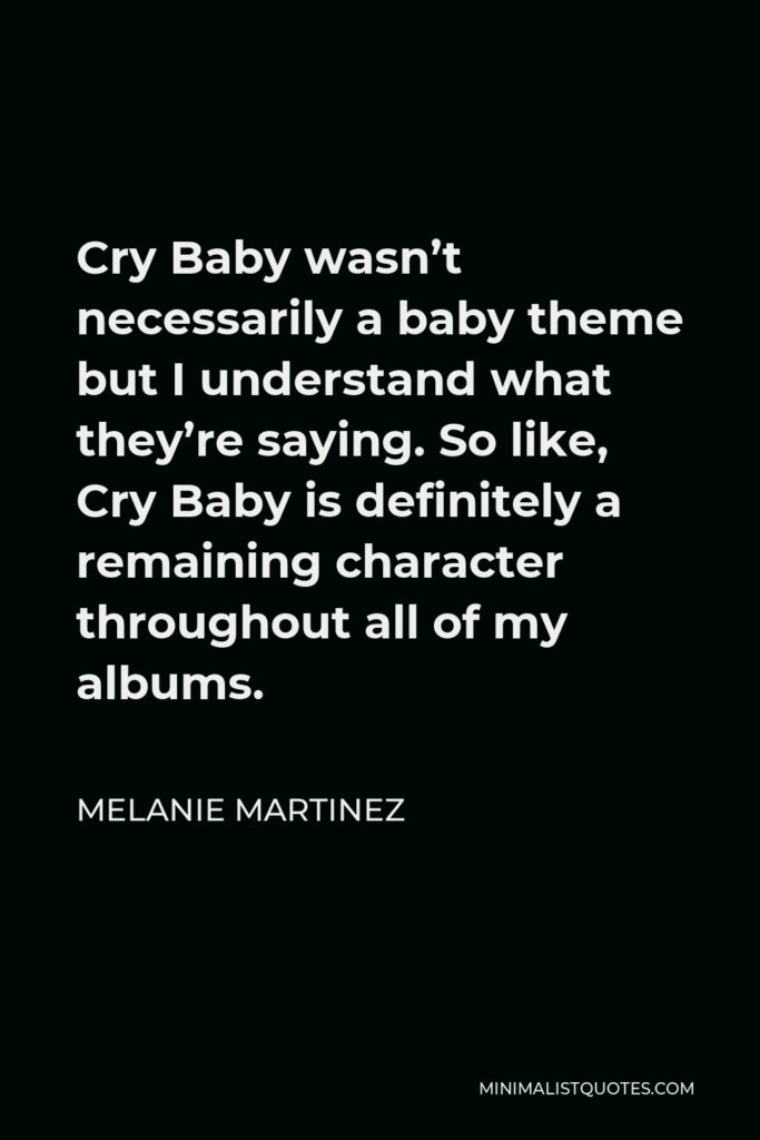 Melanie Martinez Quote - Cry Baby wasn’t necessarily a baby theme but I understand what they’re saying. So like, Cry Baby is definitely a remaining character throughout all of my albums.