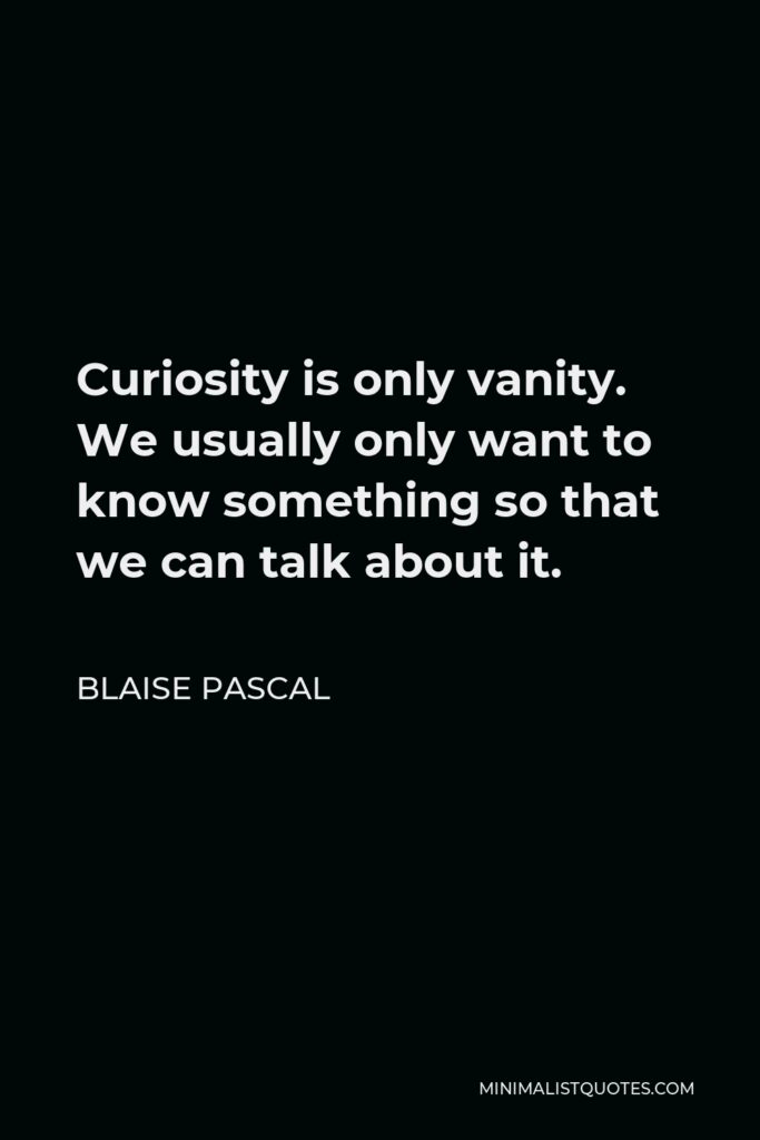 Blaise Pascal Quote - Curiosity is only vanity. We usually only want to know something so that we can talk about it.