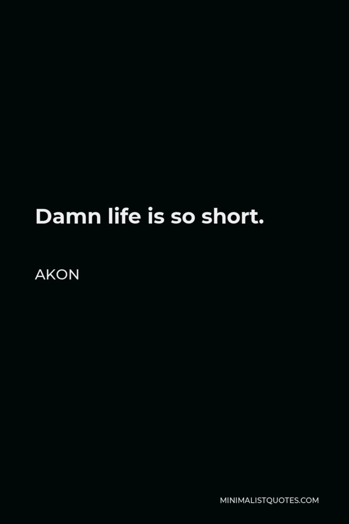 Akon Quote - Damn life is so short.