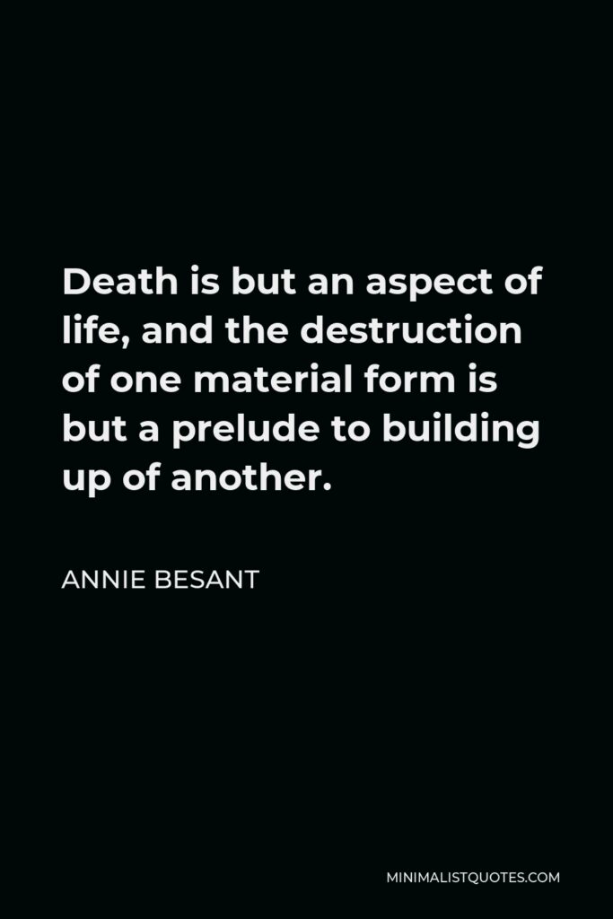 Annie Besant Quote - Death is but an aspect of life, and the destruction of one material form is but a prelude to building up of another.