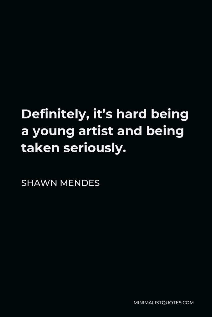 Shawn Mendes Quote - Definitely, it’s hard being a young artist and being taken seriously.