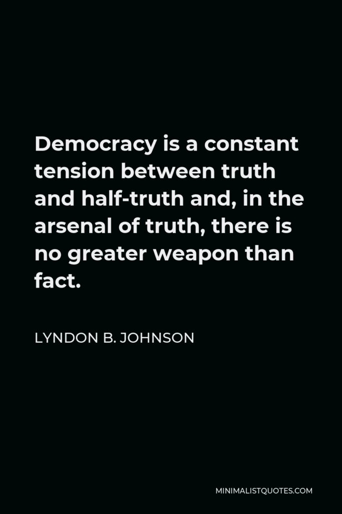 Lyndon B. Johnson Quote - Democracy is a constant tension between truth and half-truth and, in the arsenal of truth, there is no greater weapon than fact.