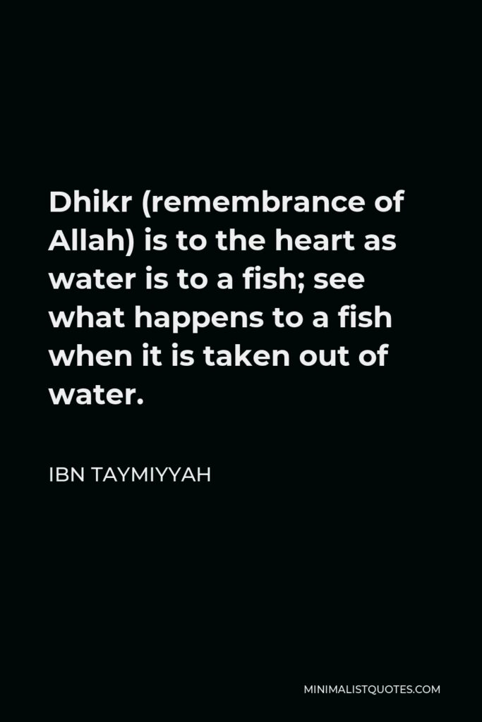 Ibn Taymiyyah Quote - Dhikr (remembrance of Allah) is to the heart as water is to a fish; see what happens to a fish when it is taken out of water.