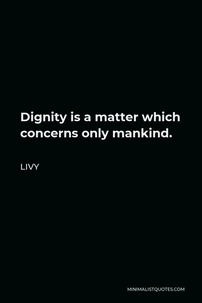 Livy Quote - Dignity is a matter which concerns only mankind.