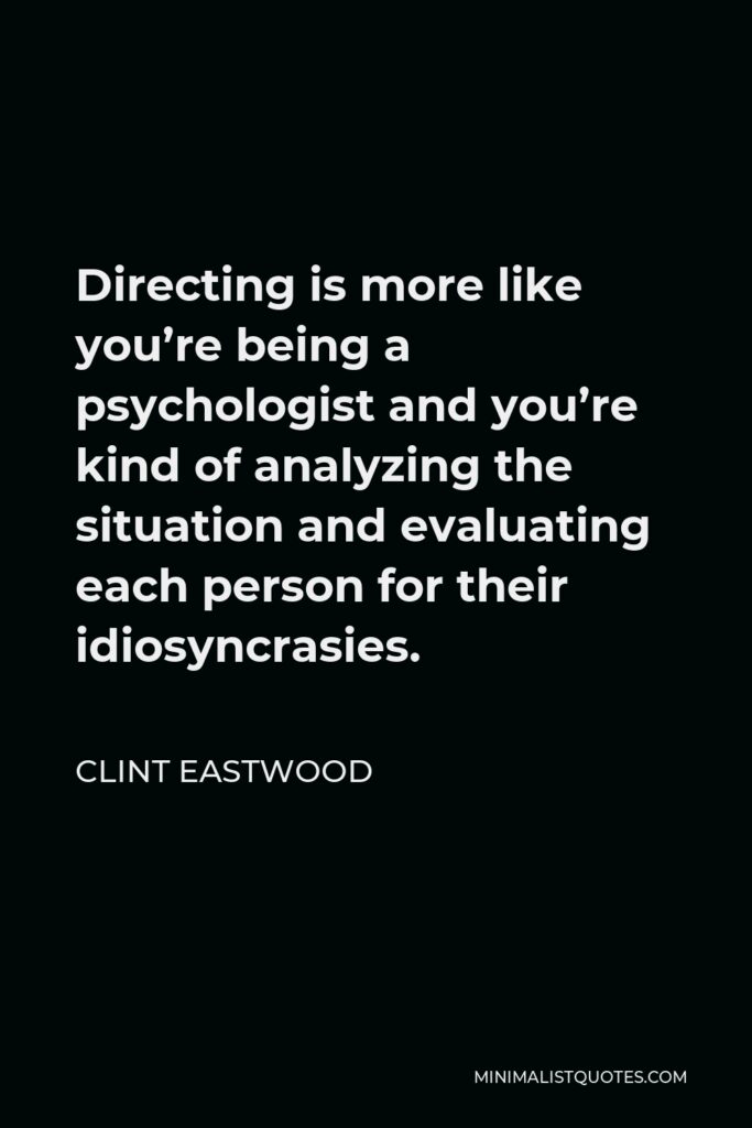 Clint Eastwood Quote - Directing is more like you’re being a psychologist and you’re kind of analyzing the situation and evaluating each person for their idiosyncrasies.