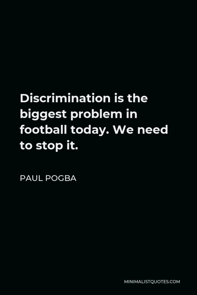 Paul Pogba Quote - Discrimination is the biggest problem in football today. We need to stop it.