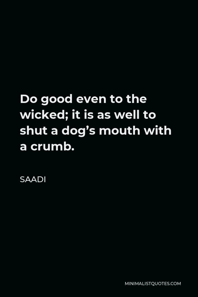Saadi Quote - Do good even to the wicked; it is as well to shut a dog’s mouth with a crumb.
