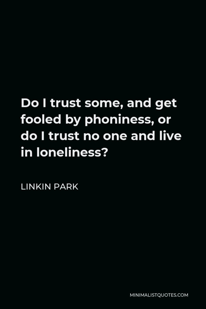 Linkin Park Quote - Do I trust some, and get fooled by phoniness, or do I trust no one and live in loneliness?