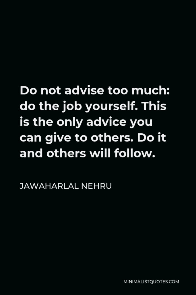 Jawaharlal Nehru Quote - Do not advise too much: do the job yourself. This is the only advice you can give to others. Do it and others will follow.