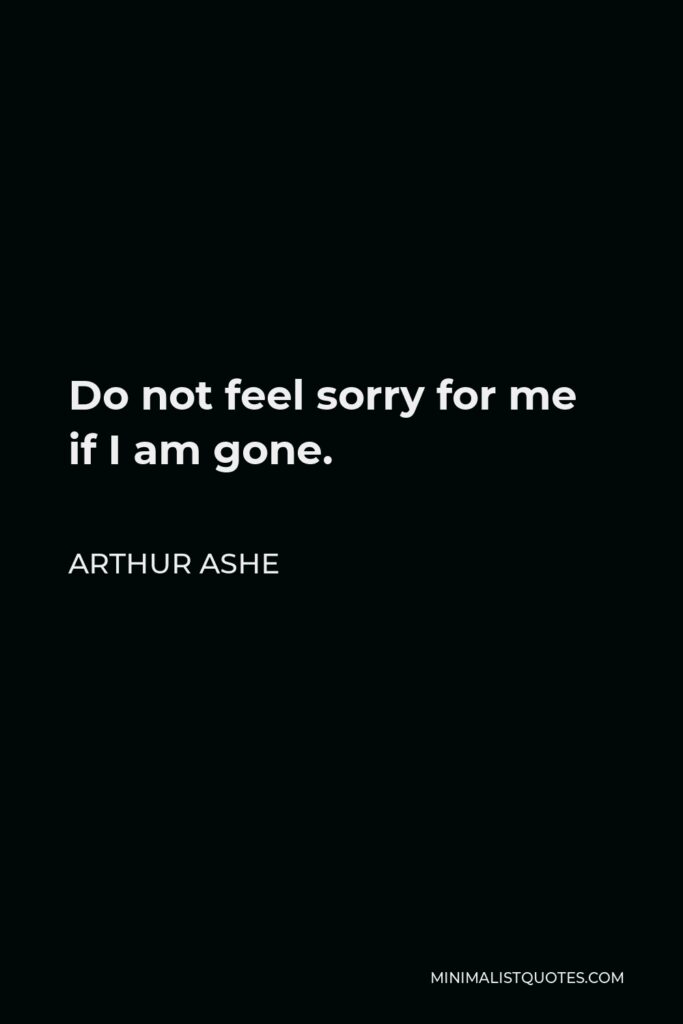 Arthur Ashe Quote - Do not feel sorry for me if I am gone.