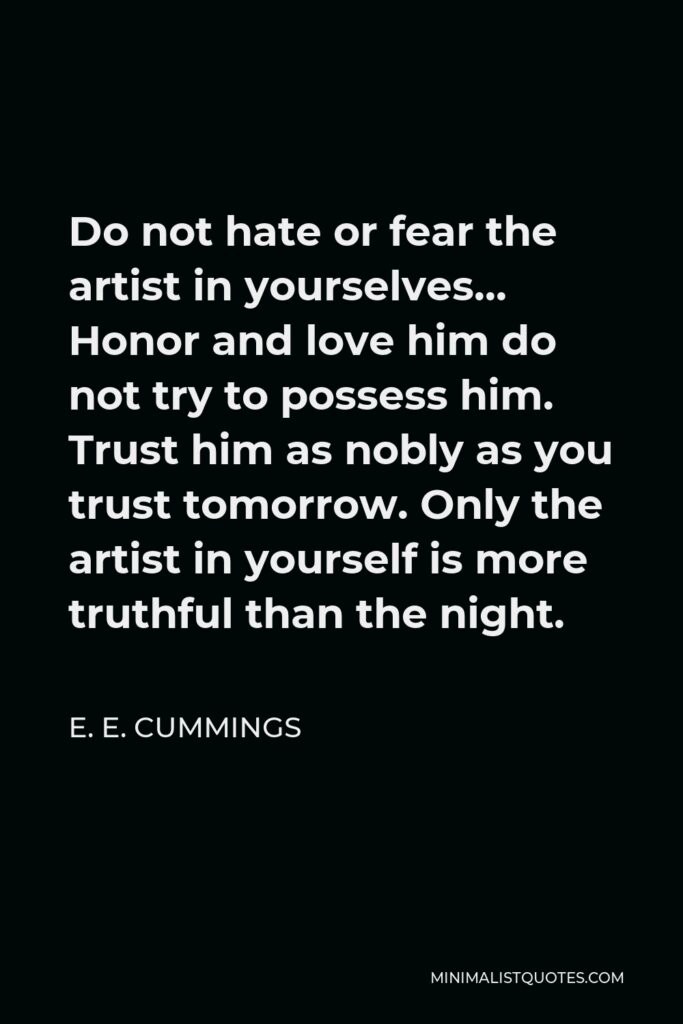 E. E. Cummings Quote - Do not hate or fear the artist in yourselves… Honor and love him do not try to possess him. Trust him as nobly as you trust tomorrow. Only the artist in yourself is more truthful than the night.
