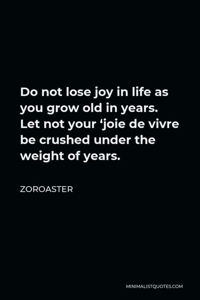 Zoroaster Quote - Do not lose joy in life as you grow old in years. Let not your ‘joie de vivre be crushed under the weight of years.