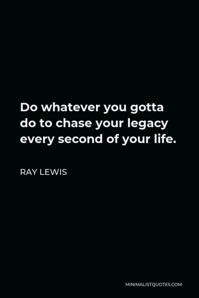 Ray Lewis Quote - Do whatever you gotta do to chase your legacy every second of your life.