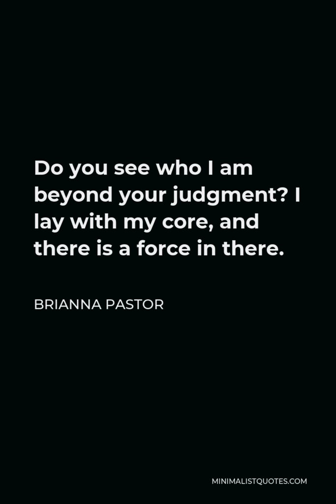 Brianna Pastor Quote - Do you see who I am beyond your judgment? I lay with my core, and there is a force in there.
