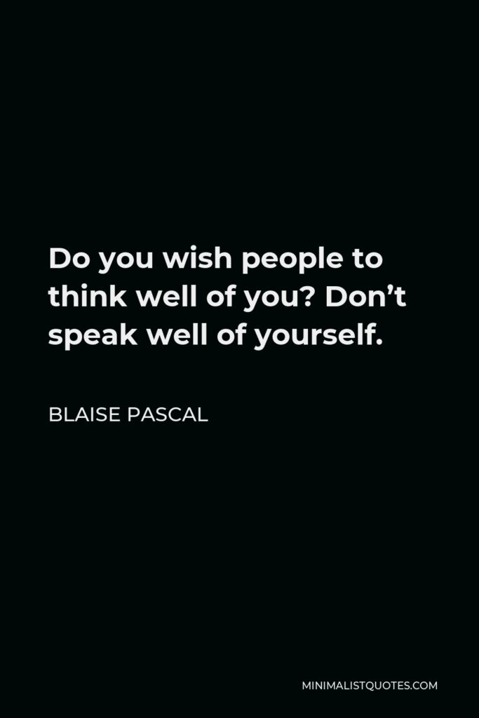 Blaise Pascal Quote - Do you wish people to think well of you? Don’t speak well of yourself.