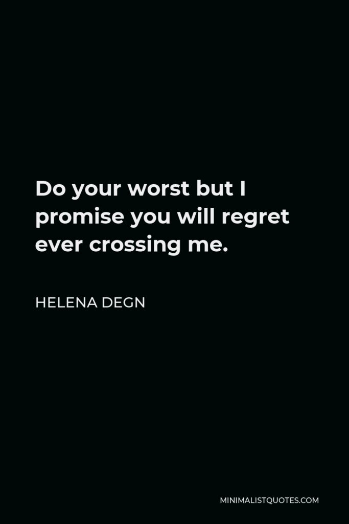 Helena Degn Quote - Do your worst but I promise you will regret ever crossing me.