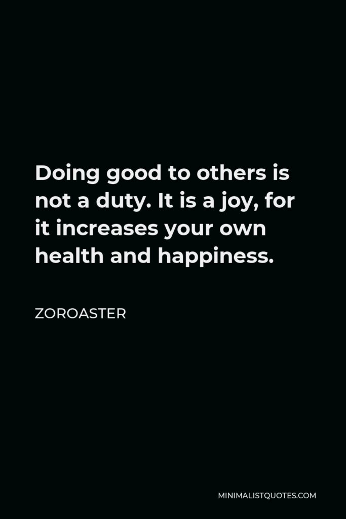 Zoroaster Quote - Doing good to others is not a duty. It is a joy, for it increases your own health and happiness.