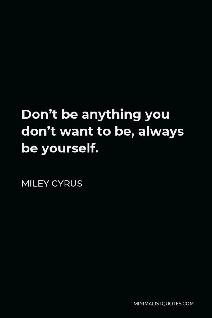 Miley Cyrus Quote - Don’t be anything you don’t want to be, always be yourself.