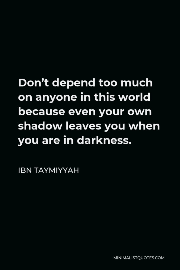 Ibn Taymiyyah Quote - Don’t depend too much on anyone in this world because even your own shadow leaves you when you are in darkness.