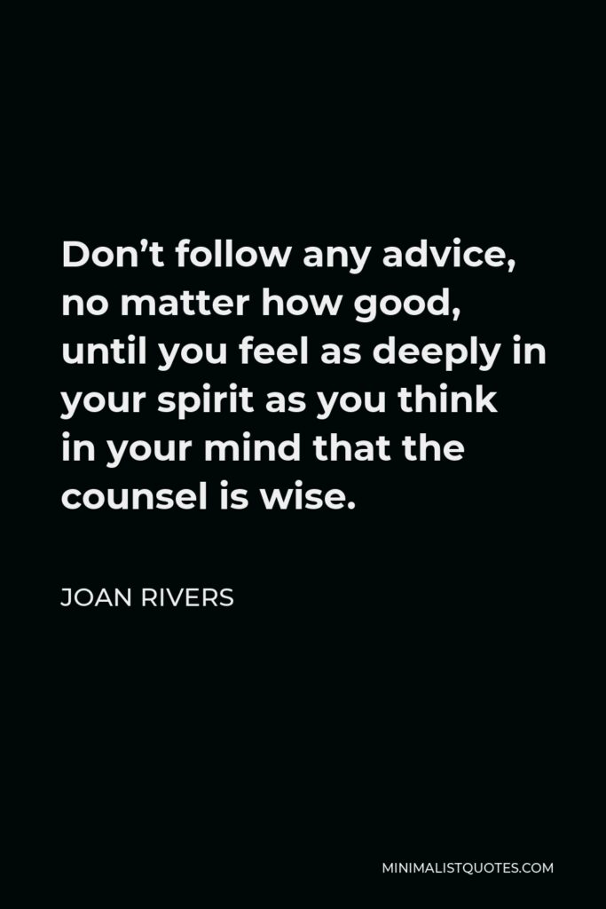 Joan Rivers Quote - Don’t follow any advice, no matter how good, until you feel as deeply in your spirit as you think in your mind that the counsel is wise.