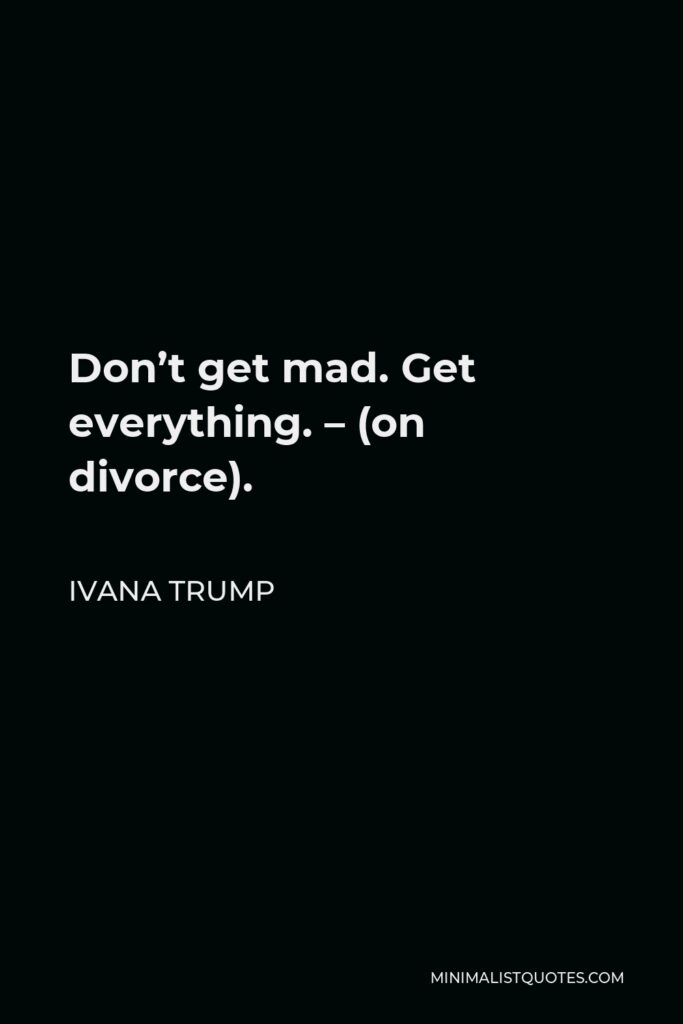 Ivana Trump Quote - Don’t get mad. Get everything. – (on divorce).
