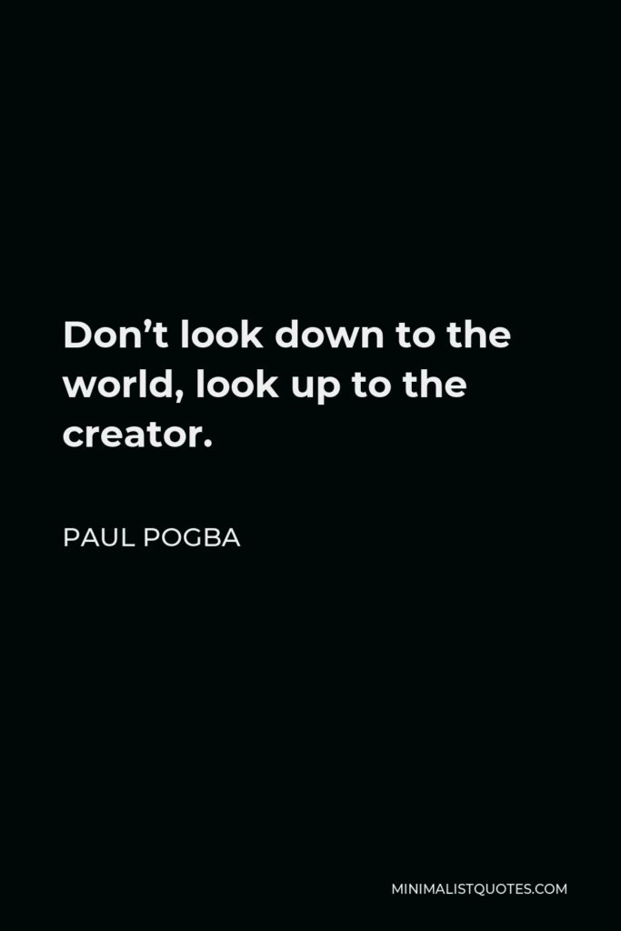 Paul Pogba Quote - Don’t look down to the world, look up to the creator.
