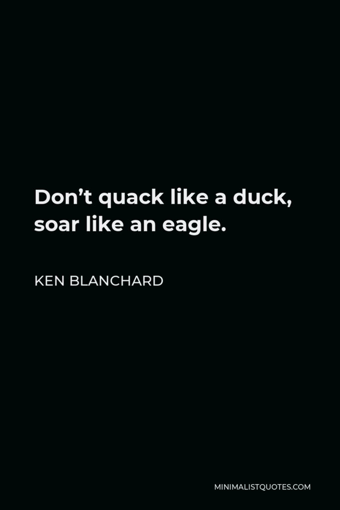 Ken Blanchard Quote - Don’t quack like a duck, soar like an eagle.