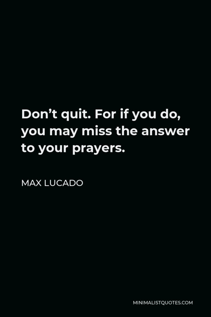 Max Lucado Quote - Don’t quit. For if you do, you may miss the answer to your prayers.