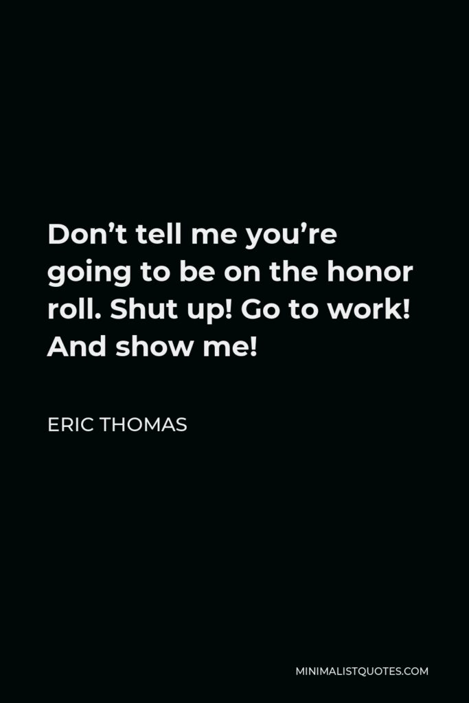 Eric Thomas Quote - Don’t tell me you’re going to be on the honor roll. Shut up! Go to work! And show me!