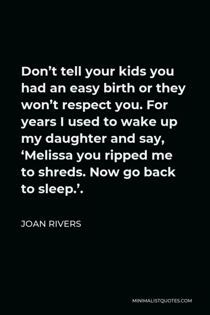 Joan Rivers Quote - Don’t tell your kids you had an easy birth or they won’t respect you. For years I used to wake up my daughter and say, ‘Melissa you ripped me to shreds. Now go back to sleep.’.