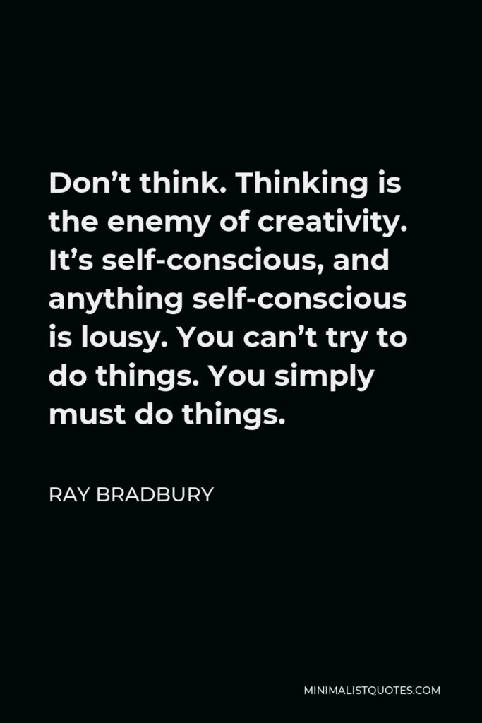 Ray Bradbury Quote - Don’t think. Thinking is the enemy of creativity. It’s self-conscious, and anything self-conscious is lousy. You can’t try to do things. You simply must do things.