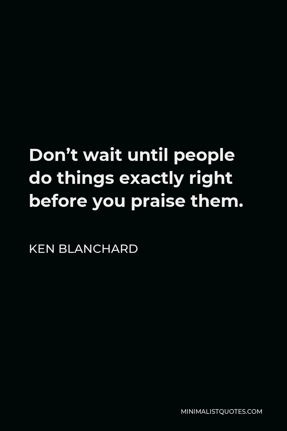Ken Blanchard Quote - Don’t wait until people do things exactly right before you praise them.