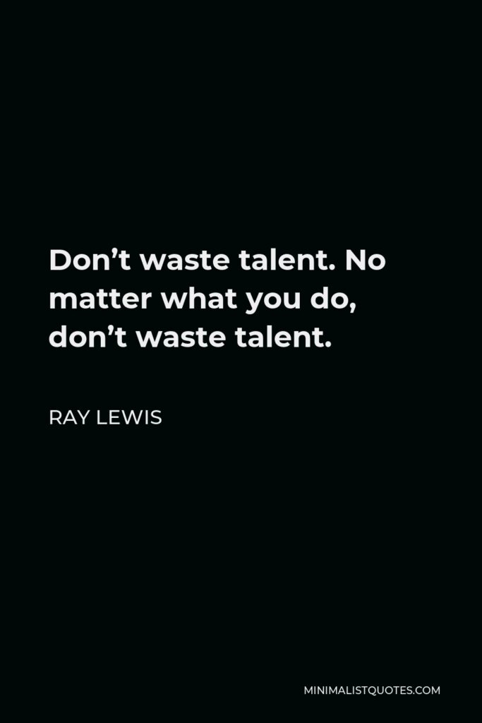 Ray Lewis Quote - Don’t waste talent. No matter what you do, don’t waste talent.
